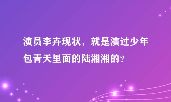 演员李卉现状，就是演过少年包青天里面的陆湘湘的？