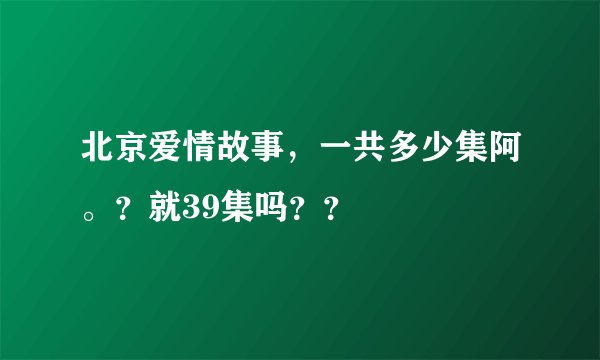 北京爱情故事，一共多少集阿。？就39集吗？？