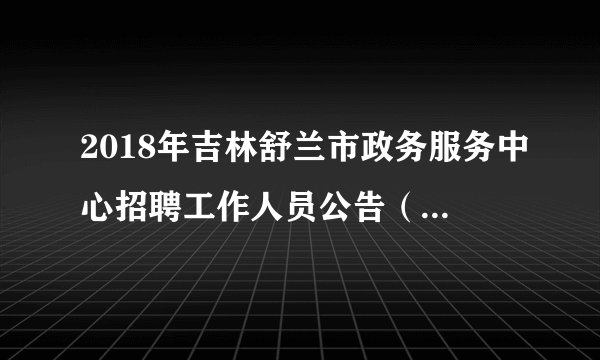 2018年吉林舒兰市政务服务中心招聘工作人员公告（10人）