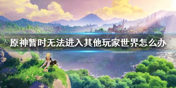 《原神手游》暂时无法进入其他玩家世界怎么办 暂时无法进入其他玩家世界解决方法