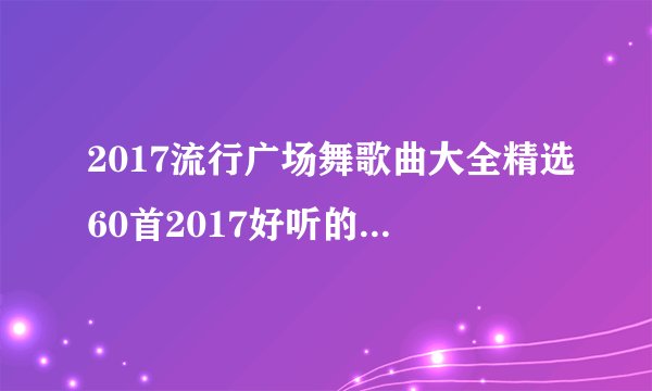 2017流行广场舞歌曲大全精选60首2017好听的广场舞歌曲