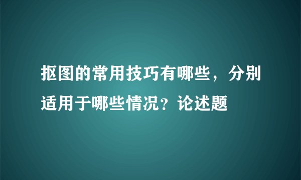 抠图的常用技巧有哪些，分别适用于哪些情况？论述题