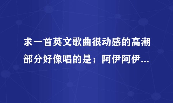 求一首英文歌曲很动感的高潮部分好像唱的是；阿伊阿伊阿伊阿伊阿伊呀然后好像是so for loving you