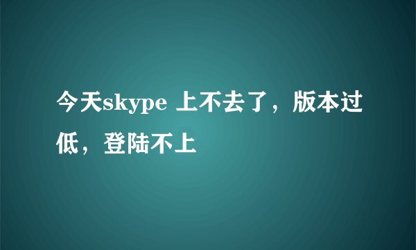 今天skype 上不去了，版本过低，登陆不上