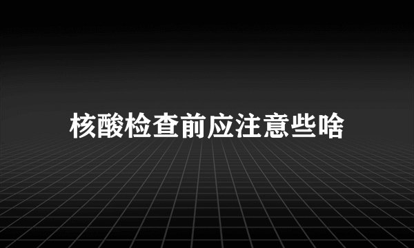 核酸检查前应注意些啥
