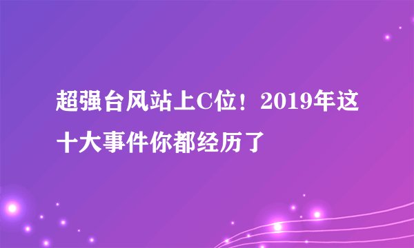 超强台风站上C位！2019年这十大事件你都经历了