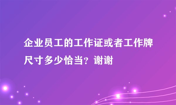 企业员工的工作证或者工作牌尺寸多少恰当？谢谢