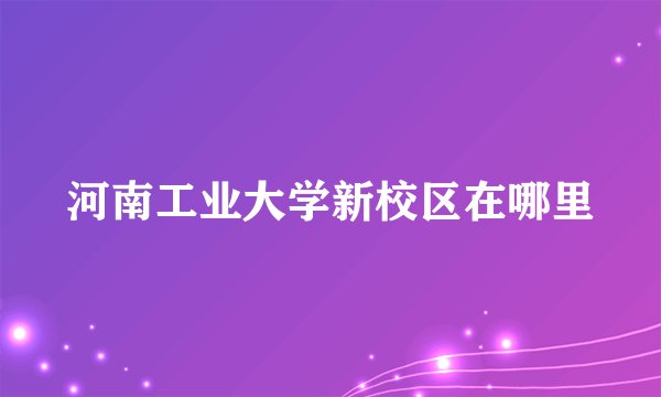 河南工业大学新校区在哪里