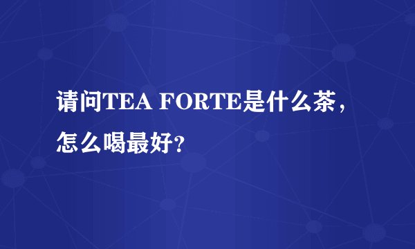 请问TEA FORTE是什么茶，怎么喝最好？