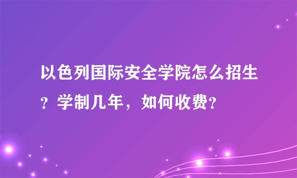 以色列国际安全学院怎么招生？学制几年，如何收费？