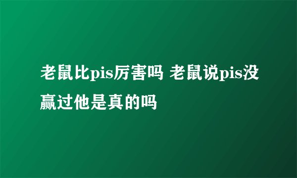 老鼠比pis厉害吗 老鼠说pis没赢过他是真的吗
