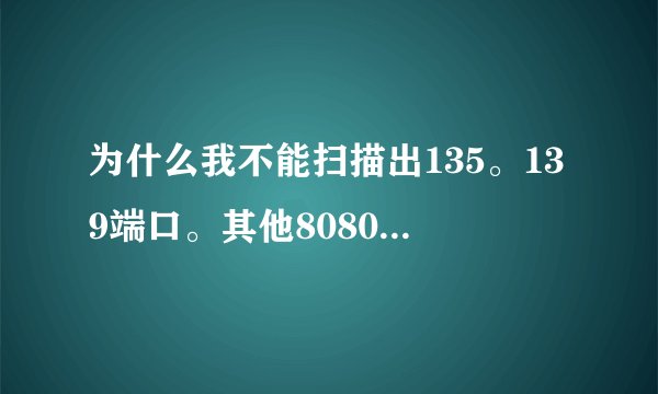 为什么我不能扫描出135。139端口。其他8080都能正常扫描出来