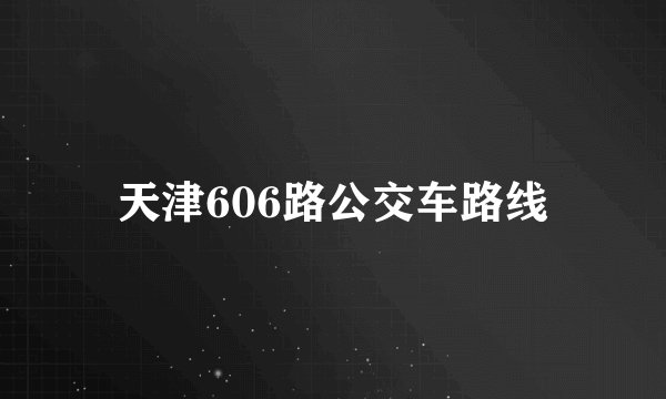 天津606路公交车路线