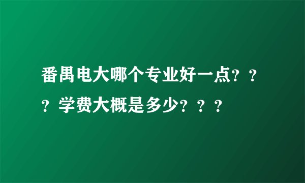 番禺电大哪个专业好一点？？？学费大概是多少？？？