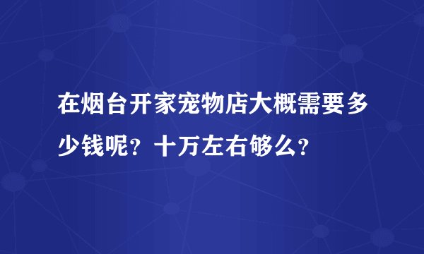 在烟台开家宠物店大概需要多少钱呢？十万左右够么？