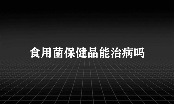 食用菌保健品能治病吗