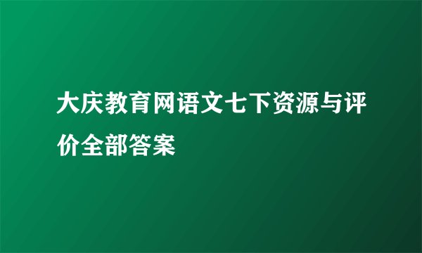 大庆教育网语文七下资源与评价全部答案