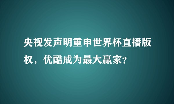 央视发声明重申世界杯直播版权，优酷成为最大赢家？