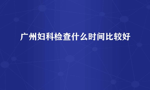 广州妇科检查什么时间比较好
