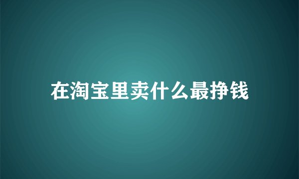 在淘宝里卖什么最挣钱