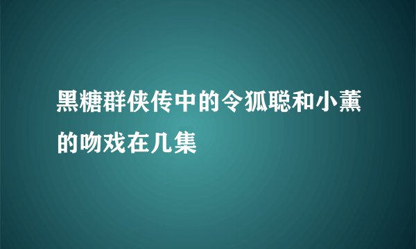 黑糖群侠传中的令狐聪和小薰的吻戏在几集