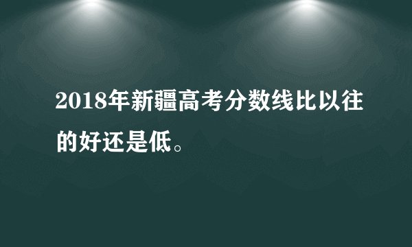 2018年新疆高考分数线比以往的好还是低。