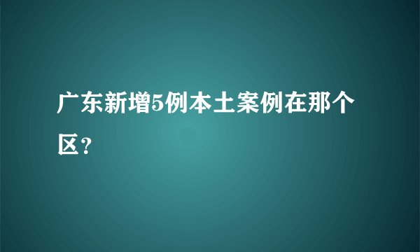 广东新增5例本土案例在那个区？