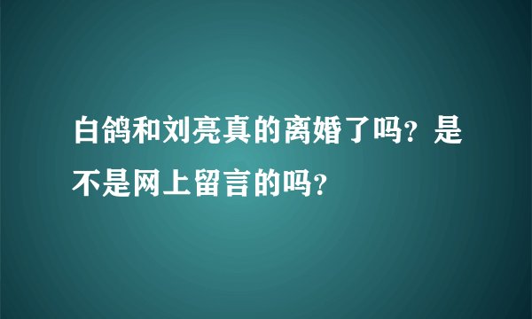 白鸽和刘亮真的离婚了吗？是不是网上留言的吗？