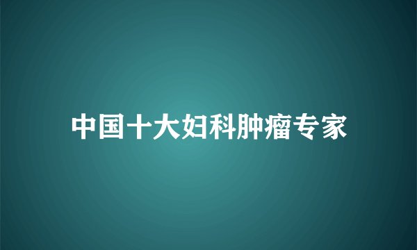 中国十大妇科肿瘤专家