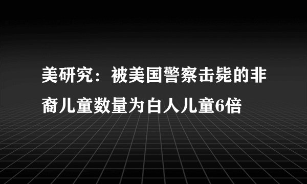 美研究：被美国警察击毙的非裔儿童数量为白人儿童6倍