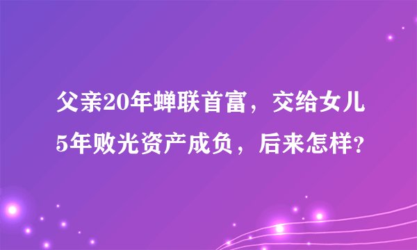 父亲20年蝉联首富,交给女儿5年败光资产成负,后来怎样?