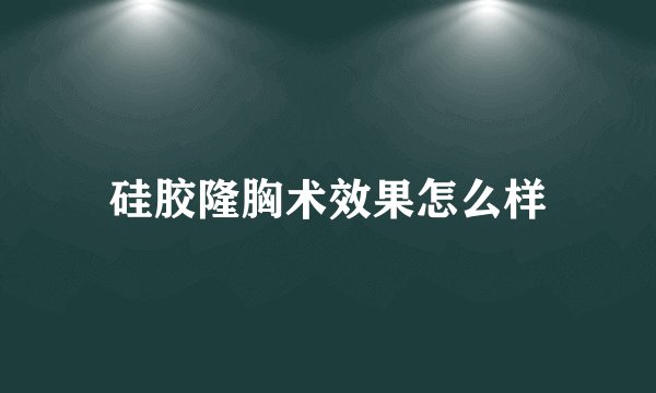 硅胶隆胸术效果怎么样