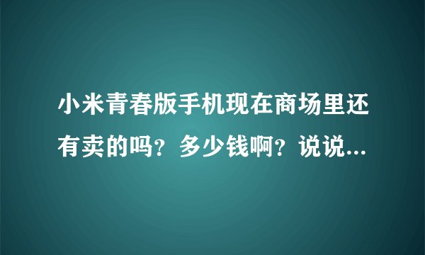 小米青春版手机现在商场里还有卖的吗？多少钱啊？说说它的好用和不好用。