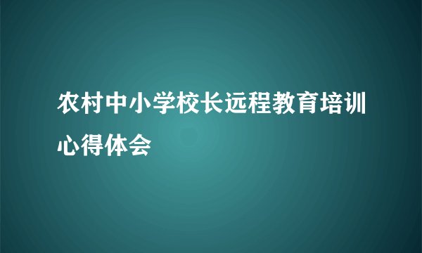 农村中小学校长远程教育培训心得体会