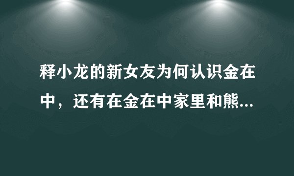 释小龙的新女友为何认识金在中，还有在金在中家里和熊的合照？