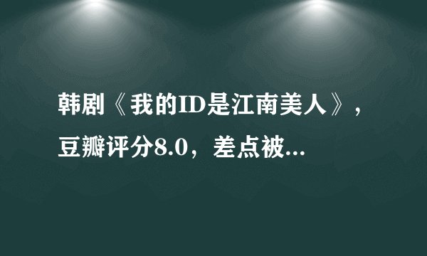 韩剧《我的ID是江南美人》,豆瓣评分8.0,差点被剧名耽误的神剧