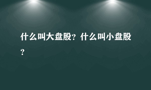 什么叫大盘股？什么叫小盘股？