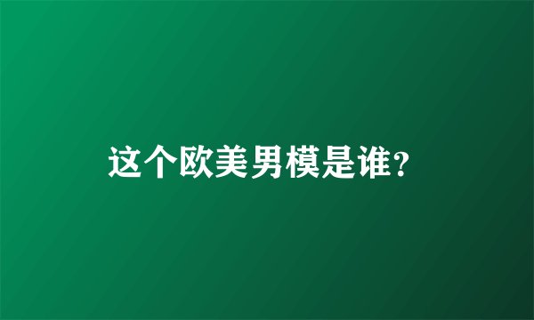 这个欧美男模是谁？