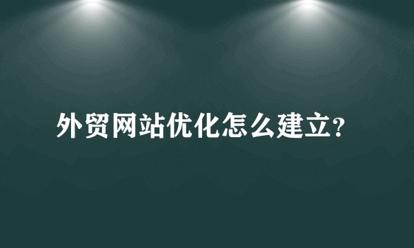 外贸网站优化怎么建立？