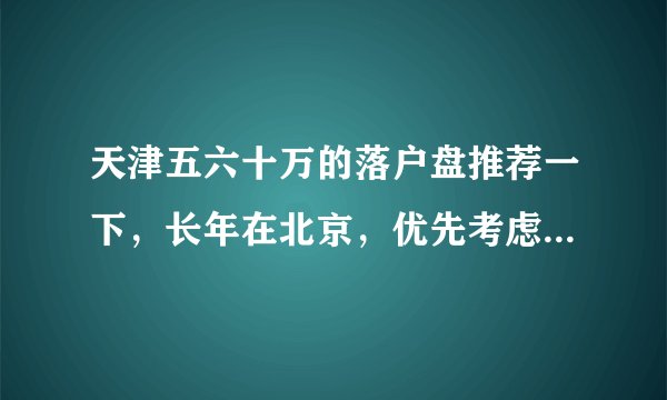 天津五六十万的落户盘推荐一下，长年在北京，优先考虑武清吧（不考虑商住了）？