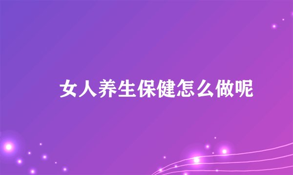 ​女人养生保健怎么做呢