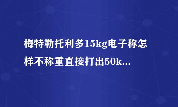 梅特勒托利多15kg电子称怎样不称重直接打出50kg的价格