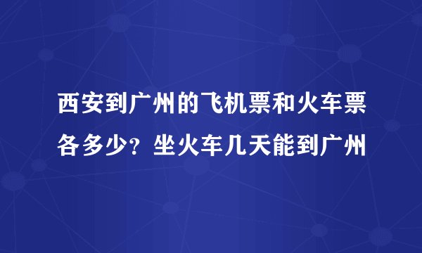 西安到广州的飞机票和火车票各多少？坐火车几天能到广州