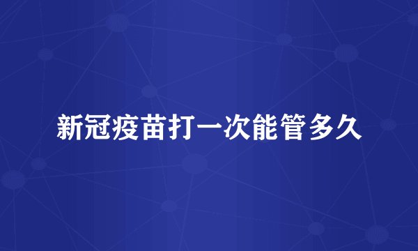 新冠疫苗打一次能管多久