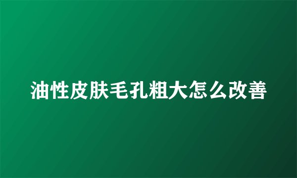 油性皮肤毛孔粗大怎么改善