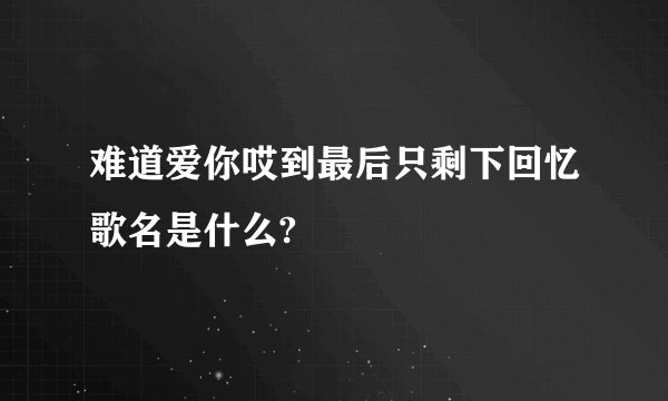 难道爱你哎到最后只剩下回忆歌名是什么?