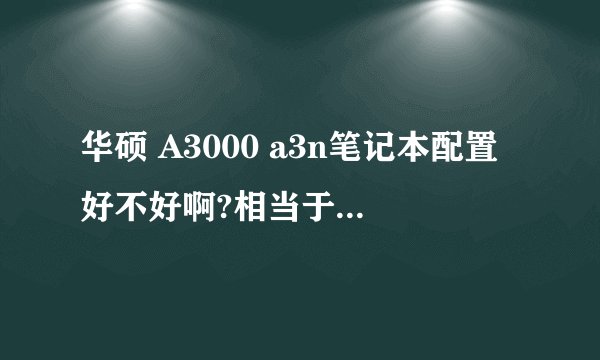 华硕 A3000 a3n笔记本配置好不好啊?相当于现在的什么配置啊?