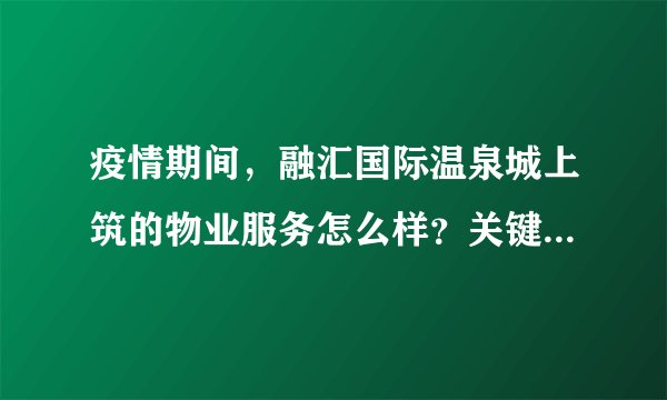 疫情期间，融汇国际温泉城上筑的物业服务怎么样？关键时刻有什么行动吗？