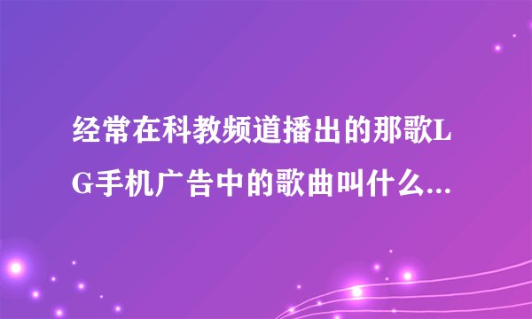 经常在科教频道播出的那歌LG手机广告中的歌曲叫什么名字？是首英文歌