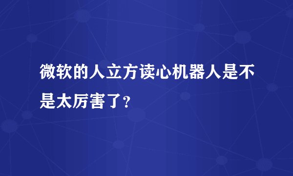 微软的人立方读心机器人是不是太厉害了？